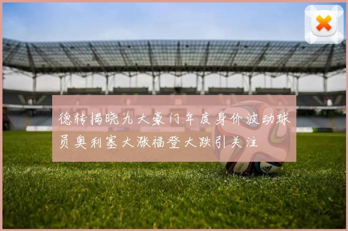 德转揭晓九大豪门年度身价波动球员奥利塞大涨福登大跌引关注