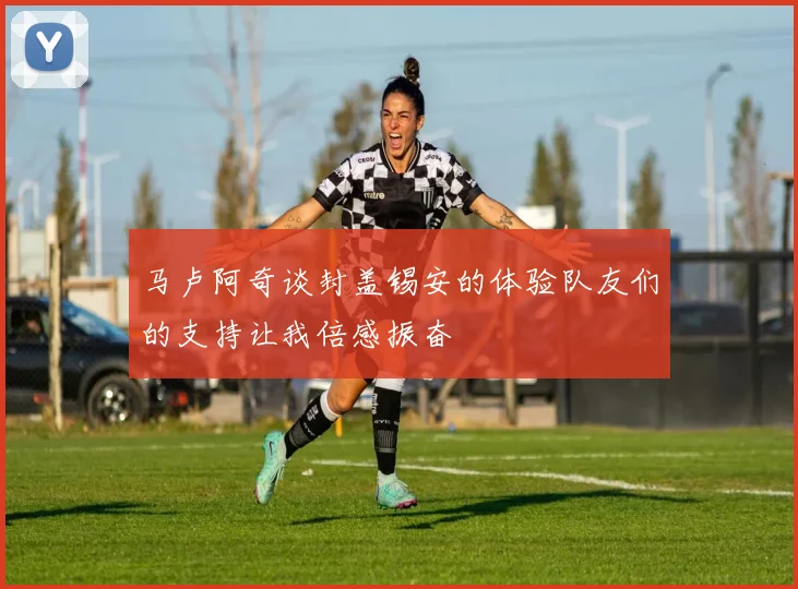 马卢阿奇谈封盖锡安的体验队友们的支持让我倍感振奋