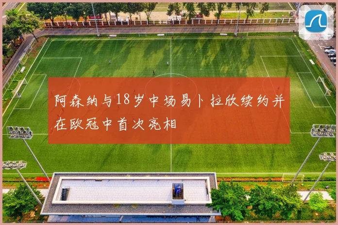 阿森纳与18岁中场易卜拉欣续约并在欧冠中首次亮相