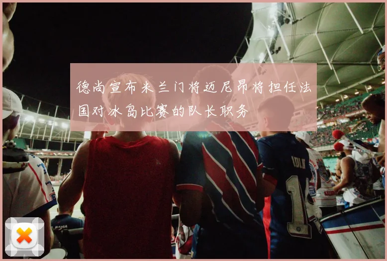 德尚宣布米兰门将迈尼昂将担任法国对冰岛比赛的队长职务
