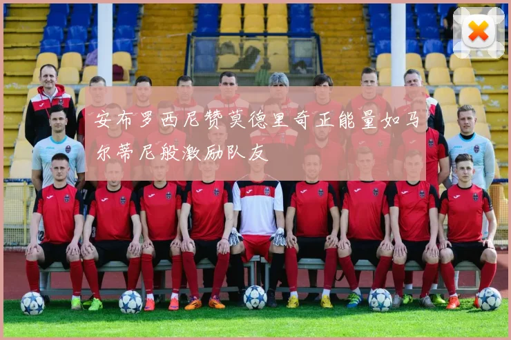 安布罗西尼赞莫德里奇正能量如马尔蒂尼般激励队友