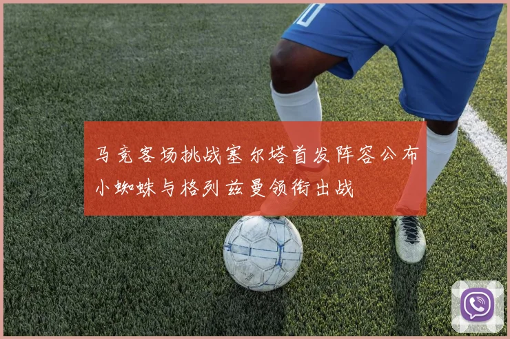 马竞客场挑战塞尔塔首发阵容公布小蜘蛛与格列兹曼领衔出战