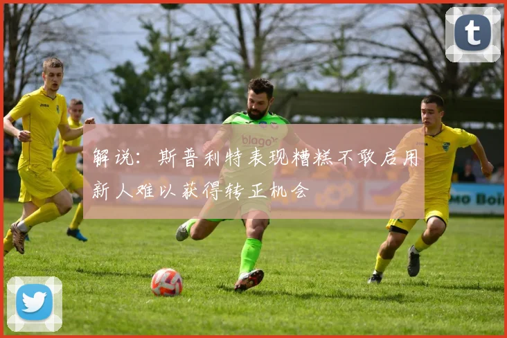 解说：斯普利特表现糟糕不敢启用新人难以获得转正机会