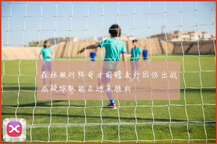森林狼对阵奇才前瞻麦丹因伤出战成疑球队能否迎来胜利