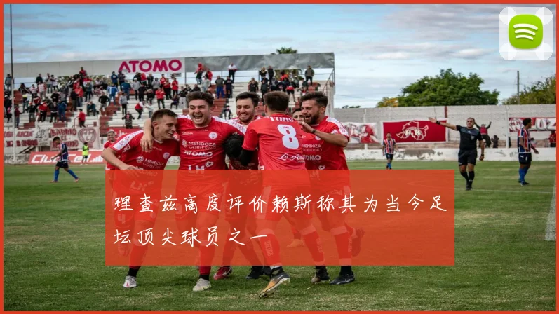 理查兹高度评价赖斯称其为当今足坛顶尖球员之一