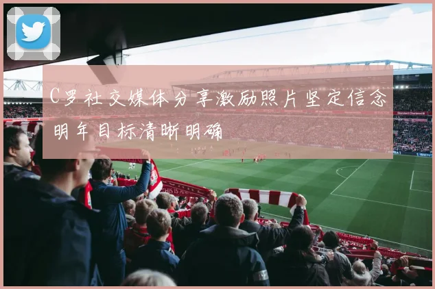 C罗社交媒体分享激励照片坚定信念明年目标清晰明确