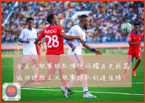 非五大联赛球队博德闪耀历史新篇成功连胜五大联赛球队创造佳绩