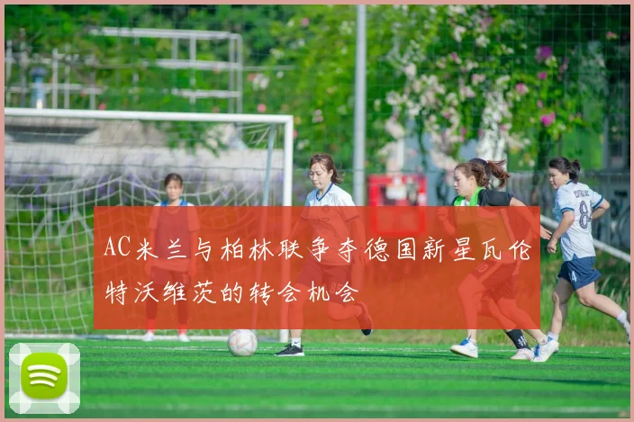 AC米兰与柏林联争夺德国新星瓦伦特沃维茨的转会机会