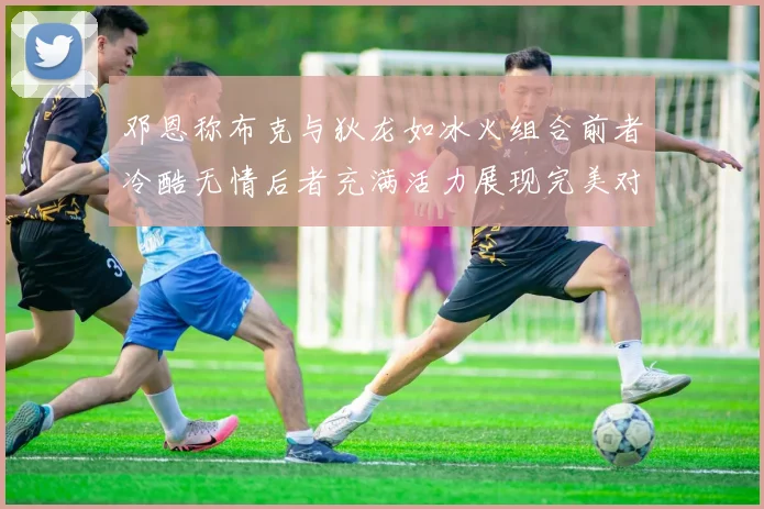 邓恩称布克与狄龙如冰火组合前者冷酷无情后者充满活力展现完美对比