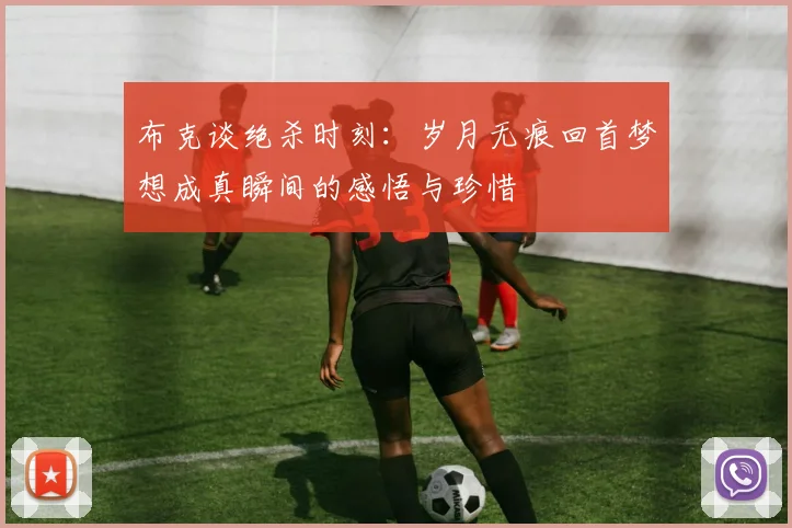 布克谈绝杀时刻：岁月无痕回首梦想成真瞬间的感悟与珍惜