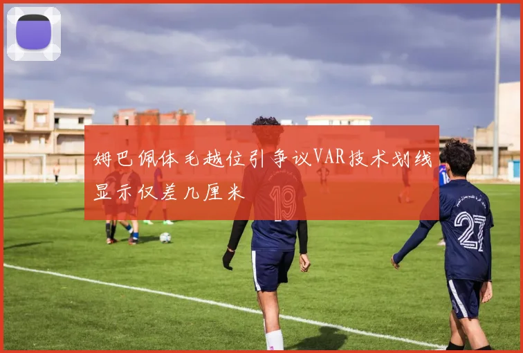 姆巴佩体毛越位引争议VAR技术划线显示仅差几厘米