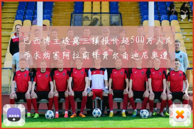 巴西博主透露三镇报价超500万人民币求购塞阿拉前锋费尔南迪尼奥遭拒绝