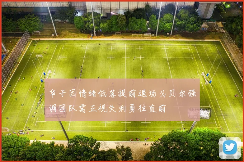 华子因情绪低落提前退场戈贝尔强调团队需正视失利勇往直前