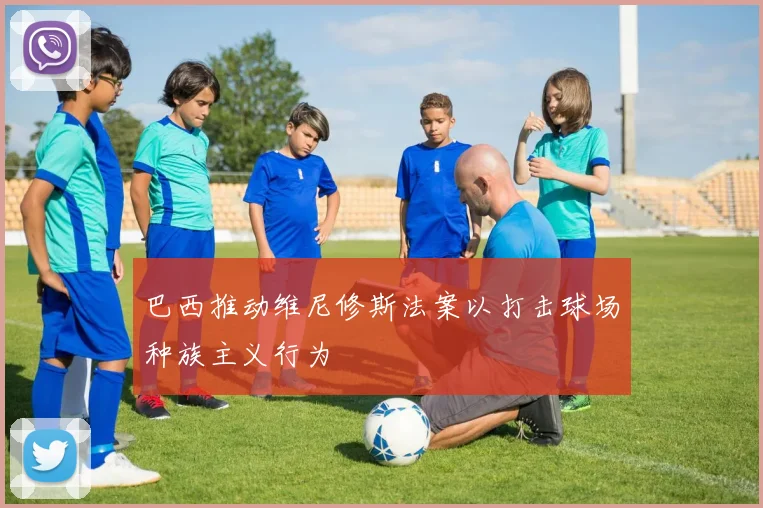 巴西推动维尼修斯法案以打击球场种族主义行为