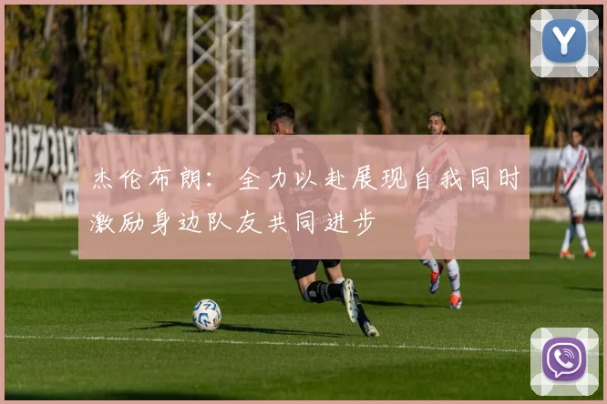 杰伦布朗：全力以赴展现自我同时激励身边队友共同进步
