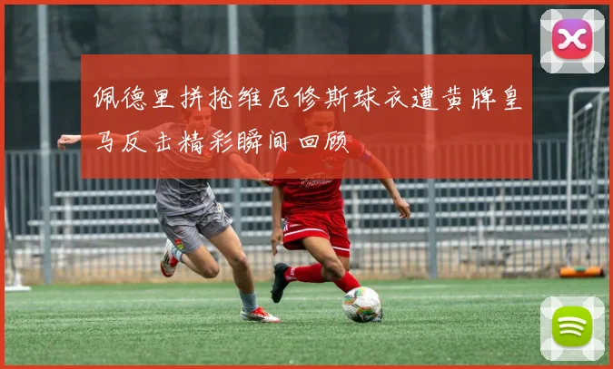 佩德里拼抢维尼修斯球衣遭黄牌皇马反击精彩瞬间回顾