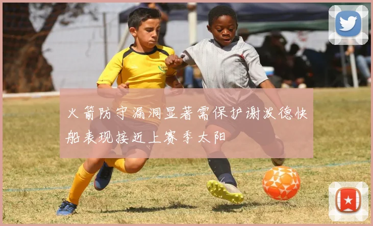 火箭防守漏洞显著需保护谢泼德快船表现接近上赛季太阳