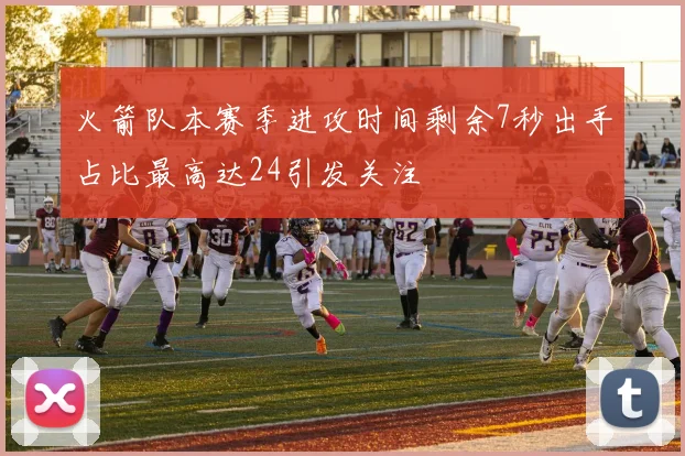 火箭队本赛季进攻时间剩余7秒出手占比最高达24引发关注