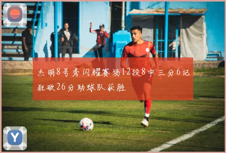 杰明8号秀闪耀赛场12投8中三分6记狂砍26分助球队获胜