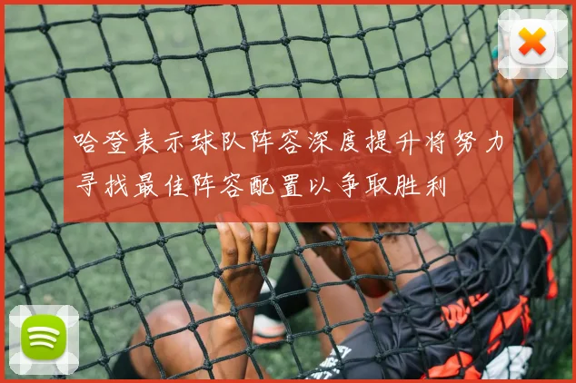 哈登表示球队阵容深度提升将努力寻找最佳阵容配置以争取胜利