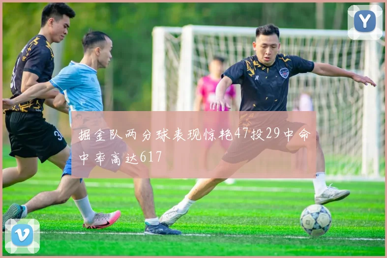 掘金队两分球表现惊艳47投29中命中率高达617