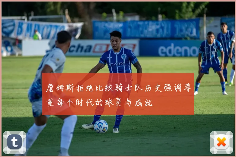 詹姆斯拒绝比较骑士队历史强调尊重每个时代的球员与成就