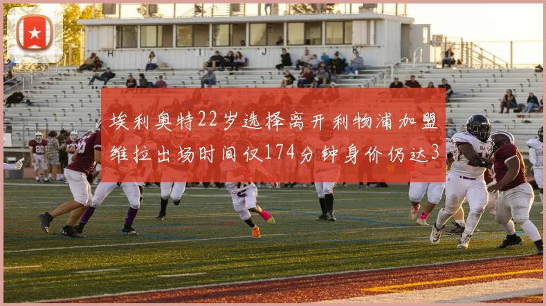 埃利奥特22岁选择离开利物浦加盟维拉出场时间仅174分钟身价仍达3500万