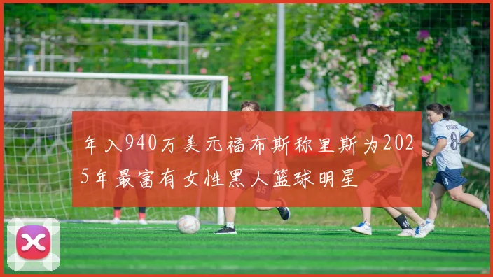 年入940万美元福布斯称里斯为2025年最富有女性黑人篮球明星