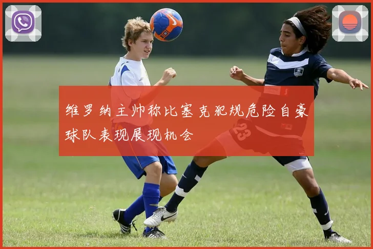维罗纳主帅称比塞克犯规危险自豪球队表现展现机会