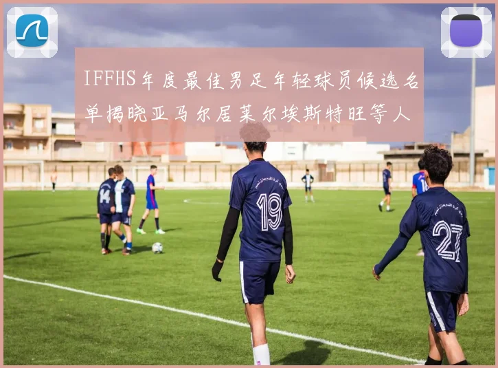 IFFHS年度最佳男足年轻球员候选名单揭晓亚马尔居莱尔埃斯特旺等人入围