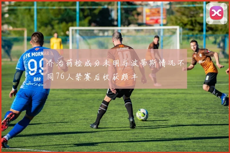 乔治药检成分未明与波蒂斯情况不同76人禁赛后收获颇丰