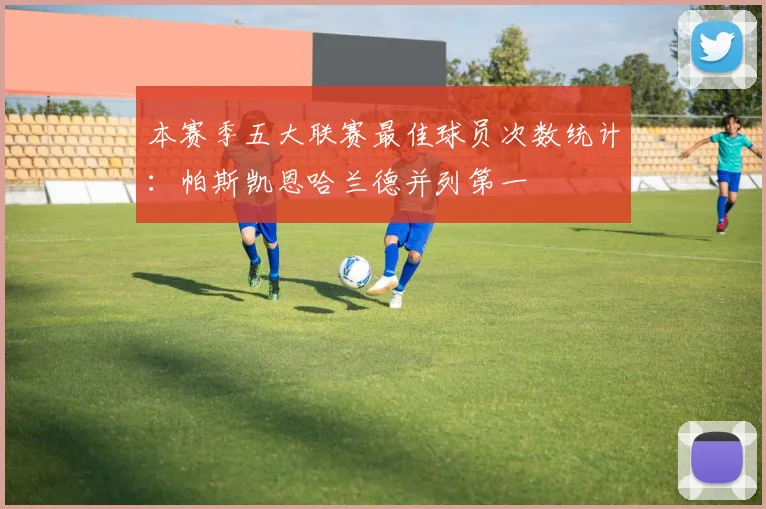 本赛季五大联赛最佳球员次数统计：帕斯凯恩哈兰德并列第一