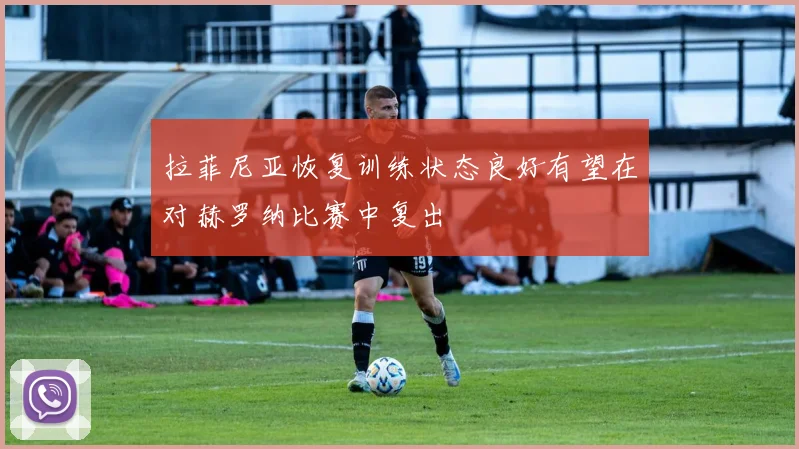 拉菲尼亚恢复训练状态良好有望在对赫罗纳比赛中复出