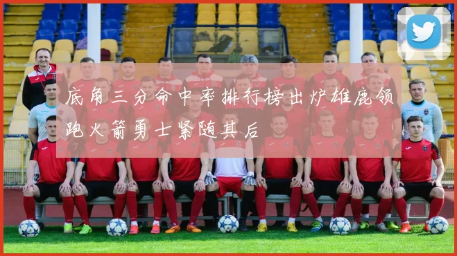 底角三分命中率排行榜出炉雄鹿领跑火箭勇士紧随其后