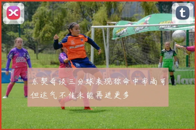东契奇谈三分球表现称命中率尚可但运气不佳未能再进更多