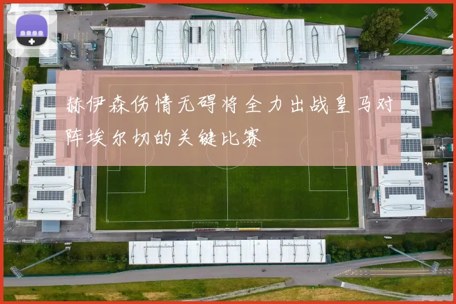 赫伊森伤情无碍将全力出战皇马对阵埃尔切的关键比赛
