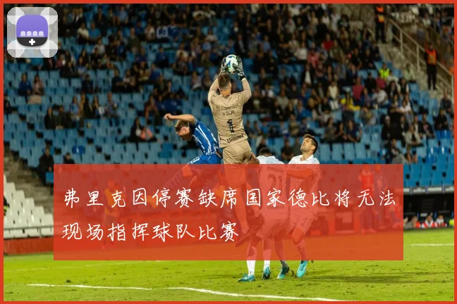 弗里克因停赛缺席国家德比将无法现场指挥球队比赛