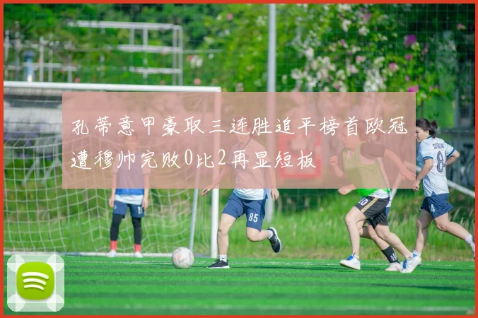 孔蒂意甲豪取三连胜追平榜首欧冠遭穆帅完败0比2再显短板