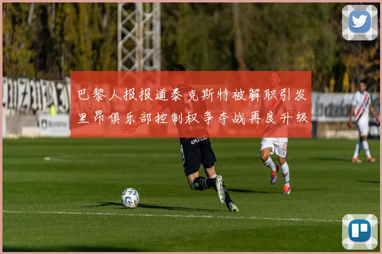 巴黎人报报道泰克斯特被解职引发里昂俱乐部控制权争夺战再度升级