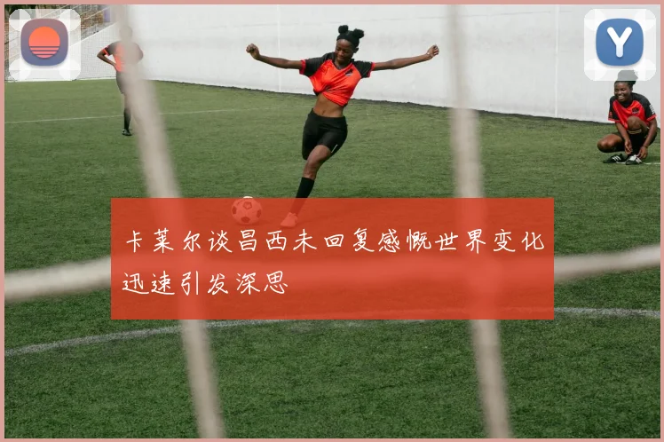 卡莱尔谈昌西未回复感慨世界变化迅速引发深思